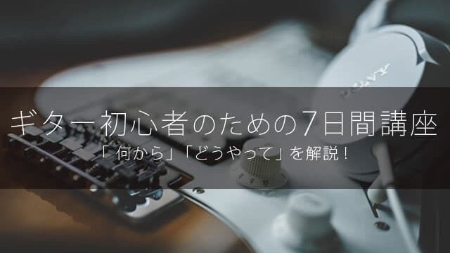 【ギター初心者のための7日間講座】「 何から」「どうやって」を解説！