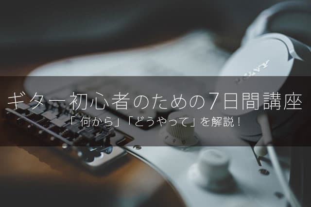 【ギター初心者のための7日間講座】「 何から」「どうやって」を解説！