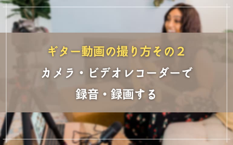 ギター動画の撮り方２．カメラやビデオレコーダーで録音・録画する