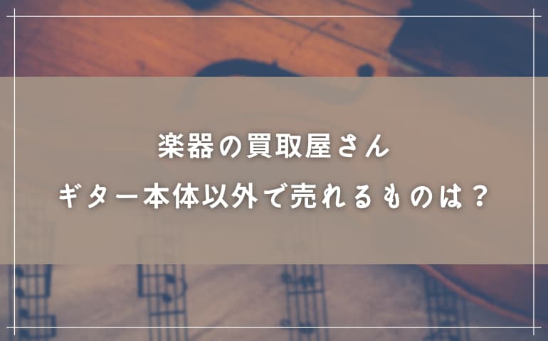 楽器の買取屋さんでギター本体以外に売れるものは？