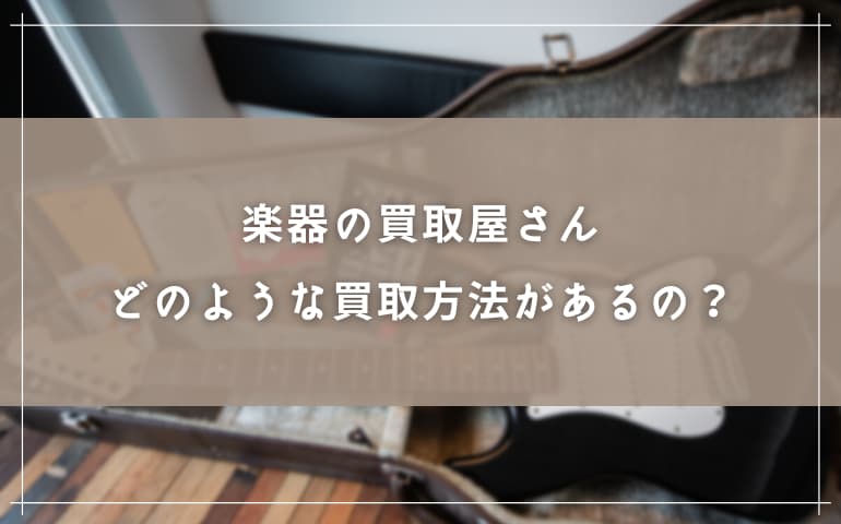 楽器の買取屋さんにはどのような買取方法があるの？